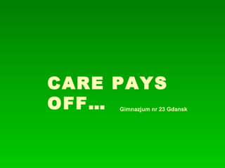 CARE PAYS OFF… Gimnazjum nr 23 Gdansk 