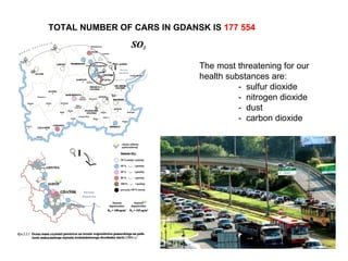 TOTAL NUMBER OF CARS IN GDANSK IS  177 554 The most threatening for our health substances are: -  sulfur dioxide -  nitrogen dioxide -  dust -  carbon dioxide 