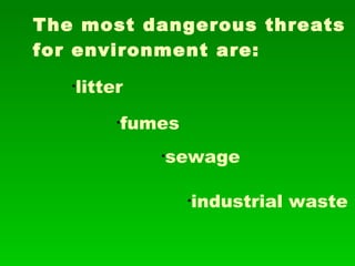 The most dangerous threats for environment are:   litter fumes industrial waste sewage 