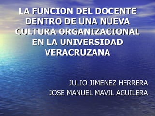 LA FUNCION DEL DOCENTE DENTRO DE UNA NUEVA CULTURA ORGANIZACIONAL EN LA UNIVERSIDAD VERACRUZANA JULIO JIMENEZ HERRERA JOSE MANUEL MAVIL AGUILERA 