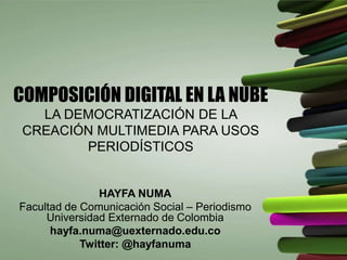 COMPOSICIÓN DIGITAL EN LA NUBE
LA DEMOCRATIZACIÓN DE LA
CREACIÓN MULTIMEDIA PARA USOS
PERIODÍSTICOS
HAYFA NUMA
Facultad de Comunicación Social – Periodismo
Universidad Externado de Colombia
hayfa.numa@uexternado.edu.co
Twitter: @hayfanuma
 