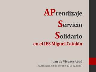 APrendizaje
Servicio
Solidario
en el IES Miguel Catalán
Juan de Vicente Abad
XXXIII Escuela de Verano 2013 (Getafe)
 