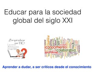 Educar para la sociedad
global del siglo XXI
Aprender a dudar, a ser críticos desde el conocimiento
 