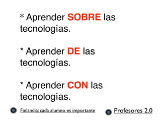 * Aprender SOBRE las
tecnologías.
* Aprender DE las
tecnologías.
* Aprender CON las
tecnologías.
Profesores 2.0Finlandia: cada alumno es importante
 
