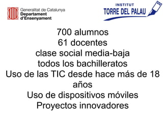 700 alumnos
61 docentes
clase social media-baja
todos los bachilleratos
Uso de las TIC desde hace más de 18
años
Uso de dispositivos móviles
Proyectos innovadores
 