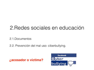 2.Redes sociales en educación
2.1.Documentos
2.2. Prevención del mal uso: ciberbullying.
¿acosador o víctima?
 