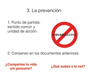 3. La prevención
1. Punto de partida:
sentido común y
unidad de acción.
2. Consenso en los documentos anteriores.
¿Qué subes a la red?
¿Compartes tu vida
sin pensarlo?
 