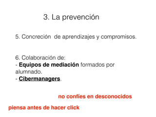 3. La prevención
5. Concreción de aprendizajes y compromisos.
6. Colaboración de:
- Equipos de mediación formados por
alumnado.
- Cibermanagers.
piensa antes de hacer click
no confíes en desconocidos
 