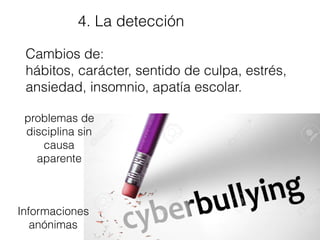 4. La detección
Cambios de:
hábitos, carácter, sentido de culpa, estrés,
ansiedad, insomnio, apatía escolar.
problemas de
disciplina sin
causa
aparente
Informaciones
anónimas
 