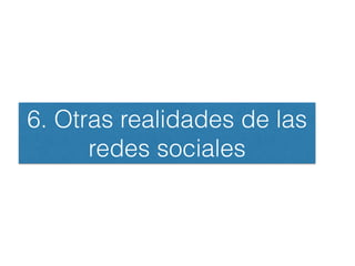 6. Otras realidades de las
redes sociales
 