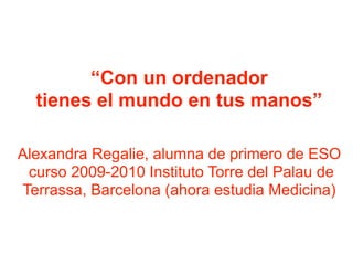 “Con un ordenador
tienes el mundo en tus manos”
Alexandra Regalie, alumna de primero de ESO
curso 2009-2010 Instituto Torre del Palau de
Terrassa, Barcelona (ahora estudia Medicina)
 