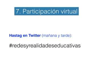 Hastag en Twitter (mañana y tarde):
#redesyrealidadeseducativas
7. Participación virtual
 