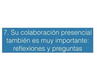 7. Su colaboración presencial
también es muy importante:
reﬂexiones y preguntas
 