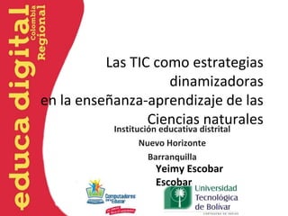 Las TIC como estrategias 
dinamizadoras 
en la enseñanza-aprendizaje de las 
Ciencias naturales 
Institución educativa distrital 
Nuevo Horizonte 
Barranquilla 
Yeimy Escobar 
Escobar 
 
