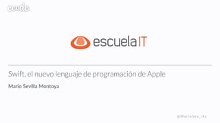 Swift, el nuevo lenguaje de programación de Apple
Mario  Sevilla  Montoya
@ M a r i o S e v _ i 4 s
 