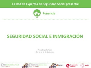 SEGURIDAD SOCIAL E INMIGRACIÓN
Franz Enzo Achabal
Del 12 al 18 de diciembre
La Red de Expertos en Seguridad Social presenta:
Ponencia
 