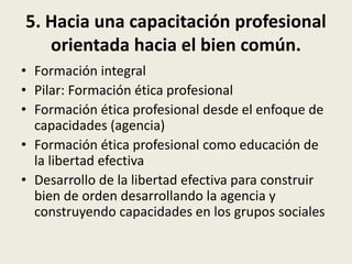 5. Hacia una capacitación profesional
orientada hacia el bien común.
• Formación integral
• Pilar: Formación ética profesi...