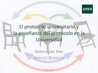 El	
  protocolo	
  universitario	
  y	
  
la	
  enseñanza	
  del	
  protocolo	
  en	
  la	
  
Universidad	
  
Dolores	
  del	
  Mar	
  	
  
SÁNCHEZ	
  GONZÁLEZ	
  
#Mdmsanchez	
   1	
  
 