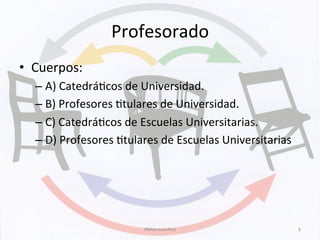 Profesorado	
  
•  Cuerpos:	
  
– A)	
  CatedráHcos	
  de	
  Universidad.	
  
– B)	
  Profesores	
  Htulares	
  de	
  Universidad.	
  
– C)	
  CatedráHcos	
  de	
  Escuelas	
  Universitarias.	
  
– D)	
  Profesores	
  Htulares	
  de	
  Escuelas	
  Universitarias	
  	
  
#Mdmsanchez	
   6	
  
 