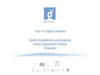 Pon Tu Tapón solidario.

Centro Guadalinfo Los Guájares
  Centro Guadalinfo Polícar
          Granada
 