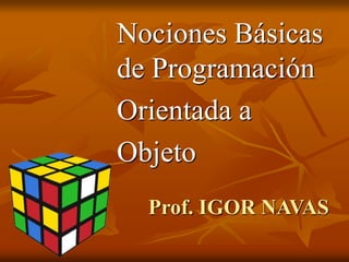 Prof. IGOR NAVAS
Nociones Básicas
de Programación
Orientada a
Objeto
 