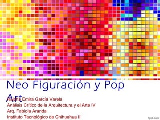 Neo Figuración y Pop
ArtRaizha Emira García Varela
Análisis Crítico de la Arquitectura y el Arte IV
Arq. Fabiola Aranda
Instituto Tecnológico de Chihuahua II
 