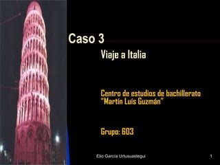 Caso 3 Viaje a Italia Centro de estudios de bachillerato “Martín Luís Guzmán” Grupo: 603 14/05/10 Elio García Urtusuastegui 
