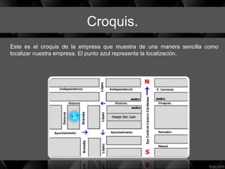 Croquis.
Este es el croquis de la empresa que muestra de una manera sencilla como
localizar nuestra empresa. El punto azul representa la localización.
 