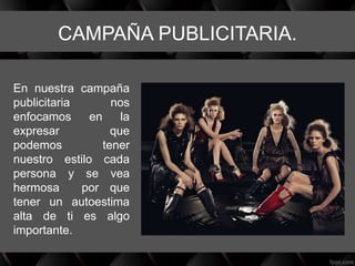 CAMPAÑA PUBLICITARIA.
En nuestra campaña
publicitaria nos
enfocamos en la
expresar que
podemos tener
nuestro estilo cada
persona y se vea
hermosa por que
tener un autoestima
alta de ti es algo
importante.
 