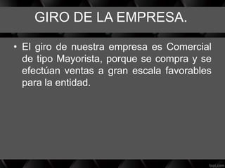 GIRO DE LA EMPRESA.
• El giro de nuestra empresa es Comercial
de tipo Mayorista, porque se compra y se
efectúan ventas a gran escala favorables
para la entidad.
 