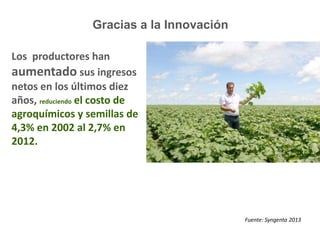 Los productores han 
aumentado sus ingresos 
netos en los últimos diez 
años, reduciendo el costo de 
agroquímicos y semillas de 
4,3% en 2002 al 2,7% en 
2012. 
Fuente: Syngenta 2013 
Gracias a la Innovación 
 