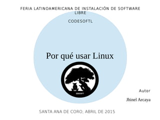Por qué usar Linux
FERIA LATINOAMERICANA DE INSTALACIÓN DE SOFTWARE
LIBRE
CODESOFTL
Autor
Jhinel Arcaya
SANTA ANA DE CORO; ABRIL DE 2015
 