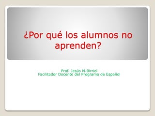 ¿Por qué los alumnos no
aprenden?
Prof. Jesús M.Birriel
Facilitador Docente del Programa de Español
 