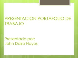 PRESENTACION PORTAFOLIO DE
TRABAJO
Presentado por:
John Dairo Hoyos
 
