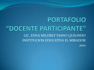 LIC. EDNA MILDRET YASNO QUILINDO
INSTITUCION EDUCATIVA EL MIRADOR
                               2010
 