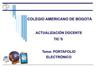 COLEGIO AMERICANO DE BOGOTÁ ACTUALIZACIÓN DOCENTE TIC´S  Tema: PORTAFOLIO ELECTRÓNICO 