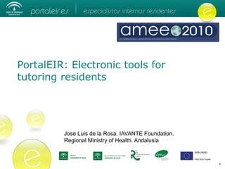 PortalEIR: Electronic tools for
tutoring residents




         Jose Luis de la Rosa. IAVANTE Foundation.
         Regional Ministry of Health. Andalusia
 