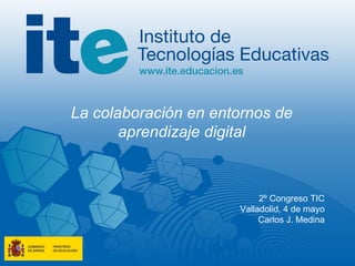 La colaboración en entornos de aprendizaje digital 2º Congreso TIC Valladolid, 4 de mayo Carlos J. Medina 
