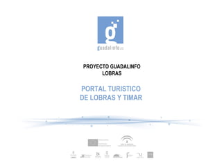 PROYECTO GUADALINFO
      LOBRAS

PORTAL TURISTICO
DE LOBRAS Y TIMAR
 
