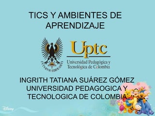 TICS Y AMBIENTES DE
APRENDIZAJE
INGRITH TATIANA SUÁREZ GÓMEZ
UNIVERSIDAD PEDAGOGICA Y
TECNOLOGICA DE COLOMBIA
 