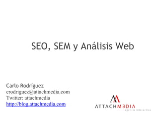 SEO, SEM y Análisis Web



Carlo Rodríguez
crodriguez@attachmedia.com
Twitter: attachmedia
http://blog.attachmedia.com
 