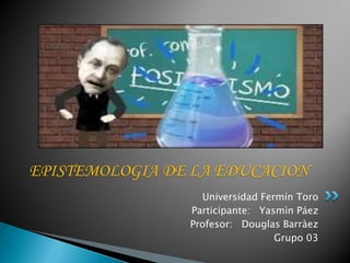 Universidad Fermín Toro
Participante: Yasmìn Páez
Profesor: Douglas Barràez
Grupo 03
EPISTEMOLOGIA DE LA EDUCACION
 