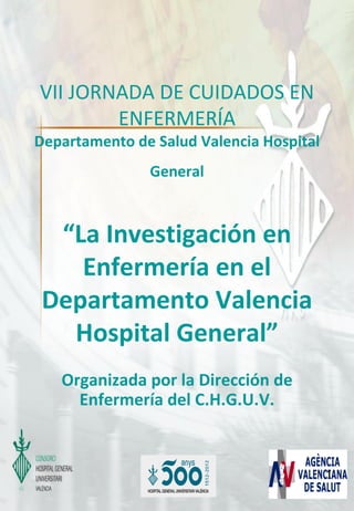 VII JORNADA DE CUIDADOS EN
        ENFERMERÍA
Departamento de Salud Valencia Hospital
               General


  “La Investigación en
    Enfermería en el
 Departamento Valencia
   Hospital General”
   Organizada por la Dirección de
     Enfermería del C.H.G.U.V.


                                          1
 