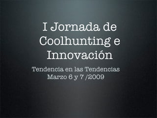 I Jornada de
  Coolhunting e
   Innovación
Tendencia en las Tendencias
    Marzo 6 y 7 /2009
 