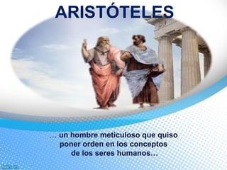 ARISTÓTELES
… un hombre meticuloso que quiso
poner orden en los conceptos
de los seres humanos…
 