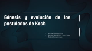 Génesis y evolución de los
postulados de Koch
- Estrada Perez Raquel
- Ramos Hernández Lesly Gissel
- Robles Karam Ivana
 