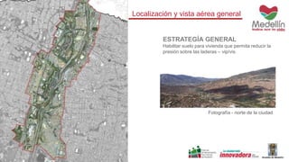 Localización y vista aérea general 
ESTRATEGÍA GENERAL 
Habilitar suelo para vivienda que permita reducir la 
presión sobre las laderas – vip/vis. 
Fotografía - norte de la ciudad 
 