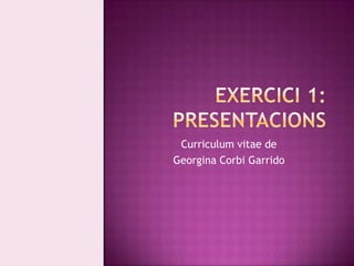 Exercici 1: Presentacions Curriculum vitae de  Georgina Corbi Garrido 