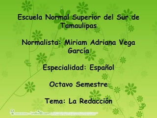 Escuela Normal Superior del Sur de TamaulipasNormalista: Miriam Adriana Vega GarcíaEspecialidad: EspañolOctavo SemestreTema: La Redacción 