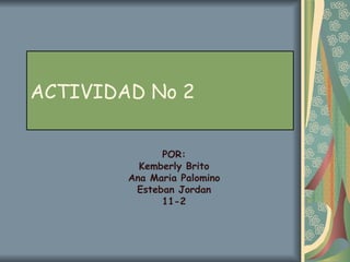 ACTIVIDAD No 2 POR: Kemberly Brito Ana Maria Palomino Esteban Jordan 11-2 